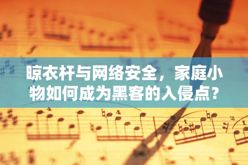 晾衣杆与网络安全，家庭小物如何成为黑客的入侵点？