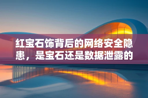 红宝石饰背后的网络安全隐患，是宝石还是数据泄露的‘门钥匙’？