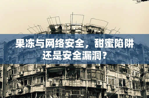 果冻与网络安全，甜蜜陷阱还是安全漏洞？