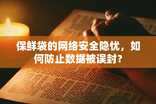 保鲜袋的网络安全隐忧，如何防止数据被误封？