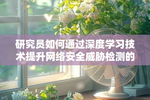 研究员如何通过深度学习技术提升网络安全威胁检测的准确性？