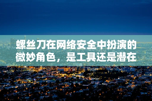 螺丝刀在网络安全中扮演的微妙角色，是工具还是潜在威胁？