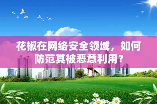 花椒在网络安全领域，如何防范其被恶意利用？