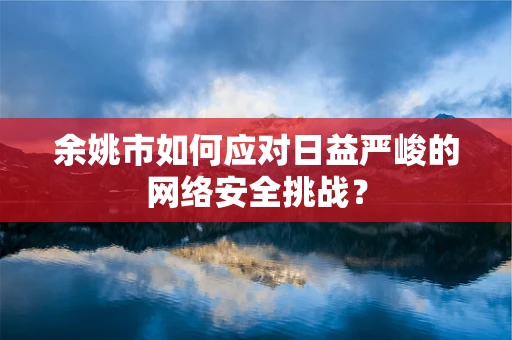 余姚市如何应对日益严峻的网络安全挑战？