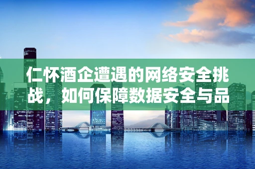 仁怀酒企遭遇的网络安全挑战，如何保障数据安全与品牌信誉？