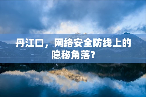 丹江口，网络安全防线上的隐秘角落？