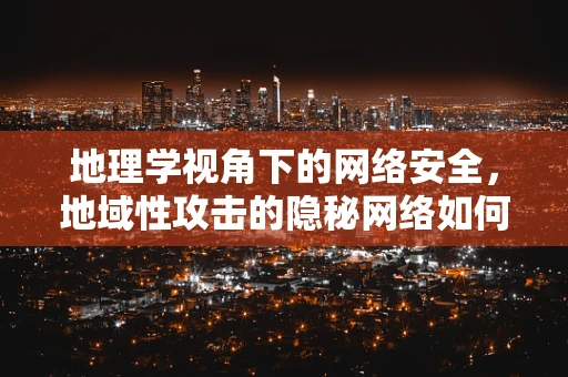 地理学视角下的网络安全，地域性攻击的隐秘网络如何被识别？