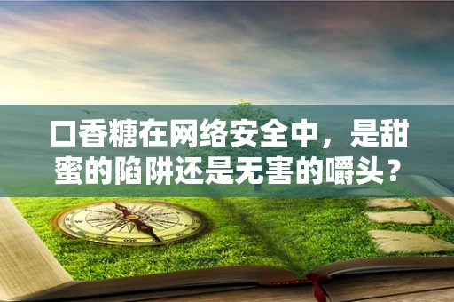 口香糖在网络安全中，是甜蜜的陷阱还是无害的嚼头？