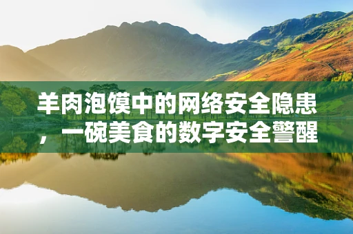 羊肉泡馍中的网络安全隐患，一碗美食的数字安全警醒