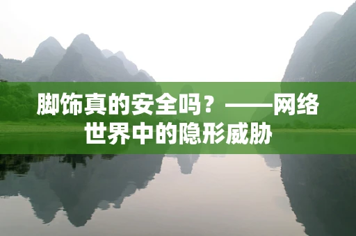 脚饰真的安全吗？——网络世界中的隐形威胁