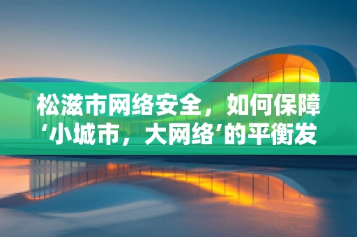 松滋市网络安全，如何保障‘小城市，大网络’的平衡发展？