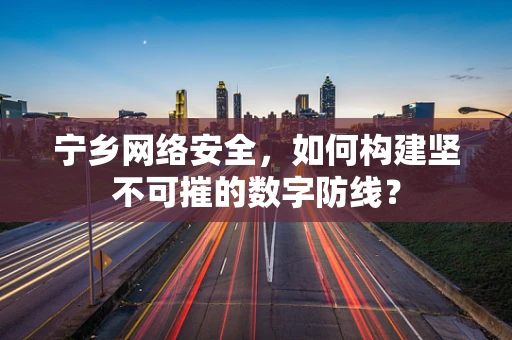 宁乡网络安全，如何构建坚不可摧的数字防线？