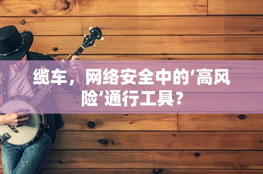 缆车，网络安全中的‘高风险’通行工具？