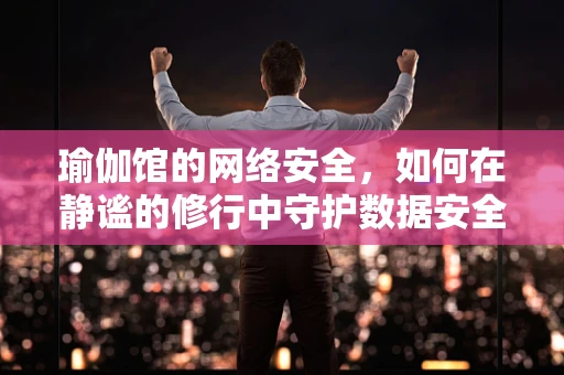 瑜伽馆的网络安全，如何在静谧的修行中守护数据安全？