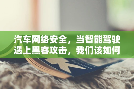汽车网络安全，当智能驾驶遇上黑客攻击，我们该如何守护？