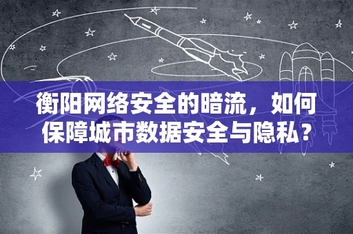 衡阳网络安全的暗流，如何保障城市数据安全与隐私？