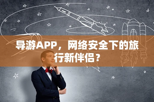 导游APP，网络安全下的旅行新伴侣？