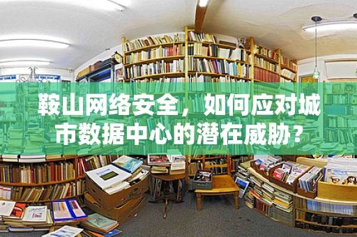 鞍山网络安全，如何应对城市数据中心的潜在威胁？
