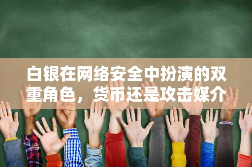 白银在网络安全中扮演的双重角色，货币还是攻击媒介？