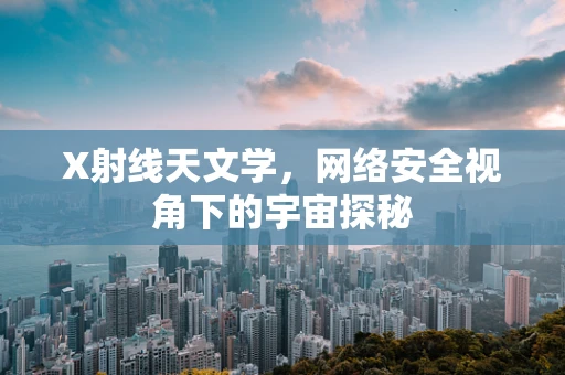 X射线天文学，网络安全视角下的宇宙探秘
