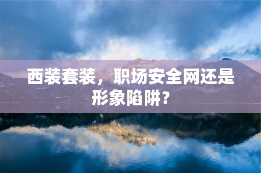西装套装，职场安全网还是形象陷阱？