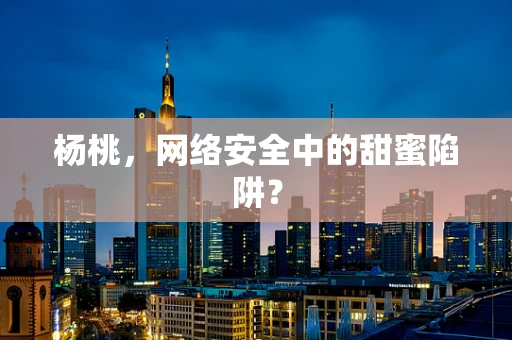 杨桃，网络安全中的甜蜜陷阱？