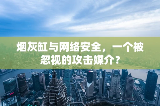 烟灰缸与网络安全，一个被忽视的攻击媒介？