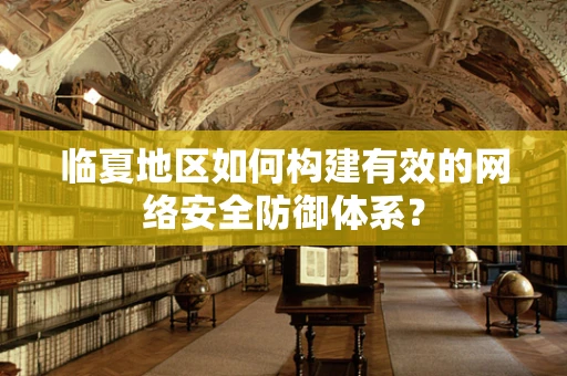 临夏地区如何构建有效的网络安全防御体系？