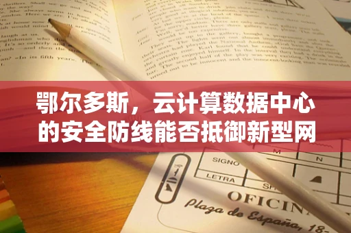 鄂尔多斯，云计算数据中心的安全防线能否抵御新型网络威胁？