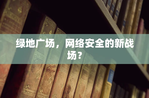绿地广场，网络安全的新战场？