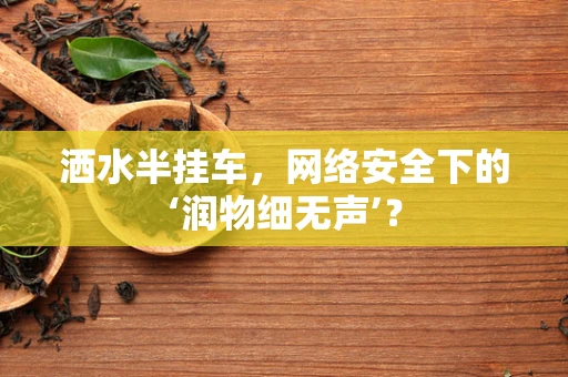 洒水半挂车，网络安全下的‘润物细无声’？