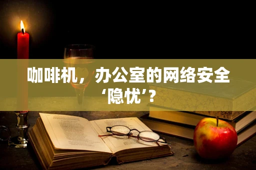 咖啡机，办公室的网络安全‘隐忧’？