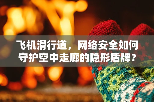 飞机滑行道，网络安全如何守护空中走廊的隐形盾牌？