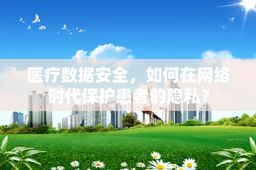 医疗数据安全，如何在网络时代保护患者的隐私？