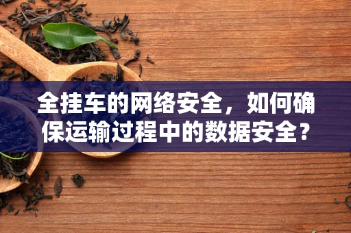 全挂车的网络安全，如何确保运输过程中的数据安全？