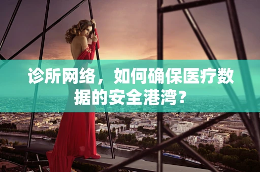 诊所网络，如何确保医疗数据的安全港湾？