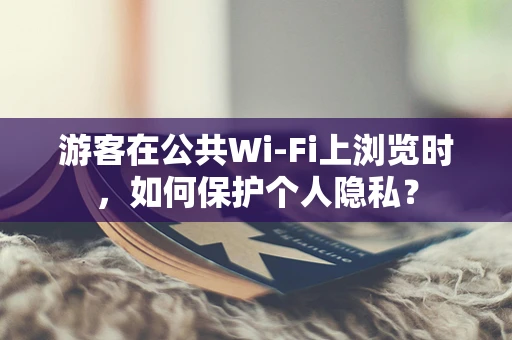 游客在公共Wi-Fi上浏览时，如何保护个人隐私？