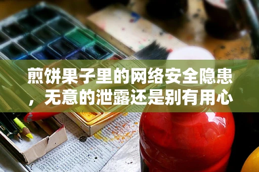 煎饼果子里的网络安全隐患，无意的泄露还是别有用心？