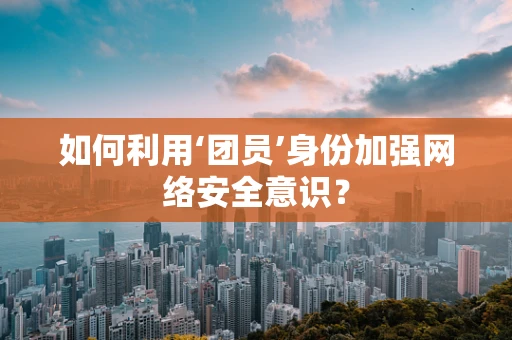 如何利用‘团员’身份加强网络安全意识？