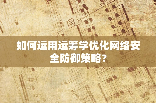 如何运用运筹学优化网络安全防御策略？