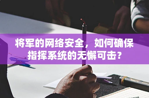 将军的网络安全，如何确保指挥系统的无懈可击？