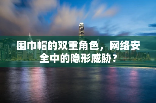 围巾帽的双重角色，网络安全中的隐形威胁？