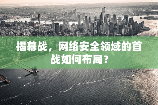 揭幕战，网络安全领域的首战如何布局？
