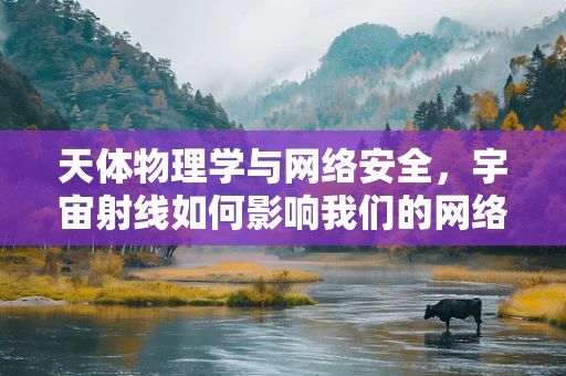 天体物理学与网络安全，宇宙射线如何影响我们的网络防线？