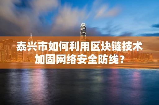 泰兴市如何利用区块链技术加固网络安全防线？