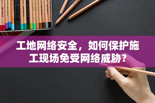 工地网络安全，如何保护施工现场免受网络威胁？