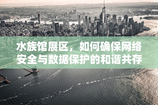 水族馆展区，如何确保网络安全与数据保护的和谐共存？