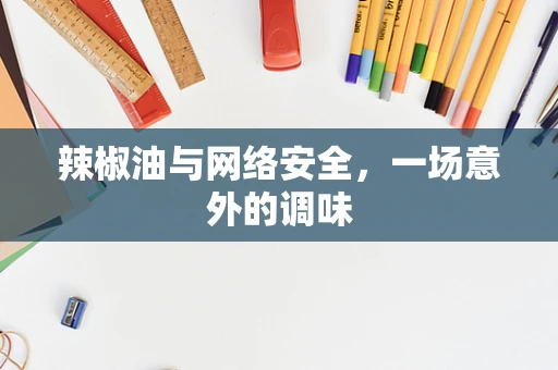 辣椒油与网络安全，一场意外的调味