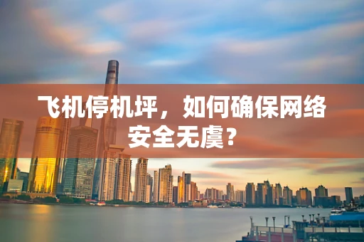 飞机停机坪，如何确保网络安全无虞？