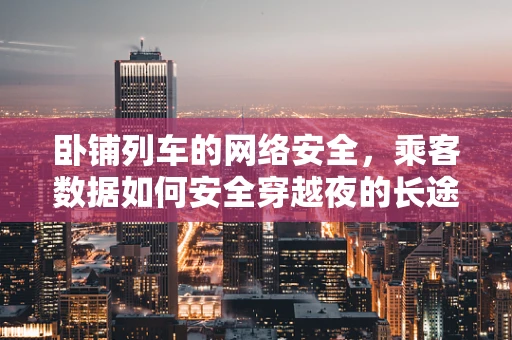 卧铺列车的网络安全，乘客数据如何安全穿越夜的长途？